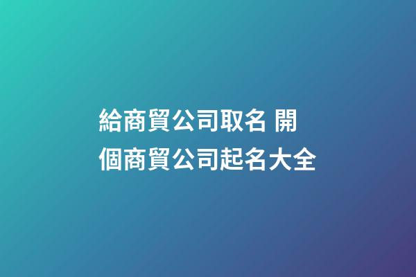 給商貿公司取名 開個商貿公司起名大全